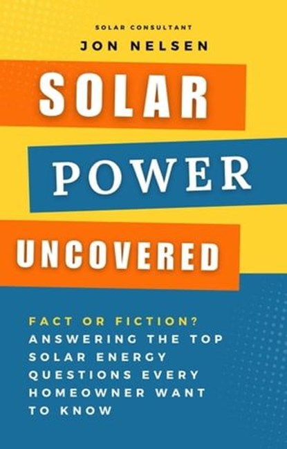 Solar Power Uncovered: Fact or Fiction? Answering the Top Solar Energy Questions Every Homeowner Want to Know, Jon Nelsen - Ebook - 9798224439300