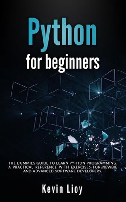 Python for Beginners: The Dummies' Guide to Learn Python Programming. A Practical Reference with Exercises for Newbies and Advanced Developers, Kevin Lioy - Ebook - 9798224455959