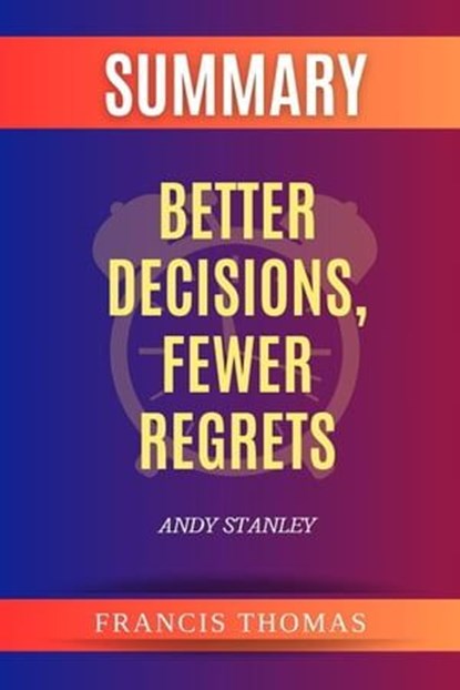 Summary of Better Decisions, Fewer Regrets by Andy Stanley, FRANCIS THOMAS - Ebook - 9798224476541