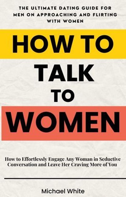How to Talk to Women: How to Effortlessly Engage Any Woman in Seductive Conversation and Leave Her Craving More of You - The Ultimate Dating Guide for Men on Approaching and Flirting with Women, Michael White - Ebook - 9798224483235