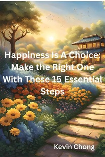 Happiness Is A Choice: Make the Right One With These 15 Essential Steps, Kevin Chong - Ebook - 9798224530953