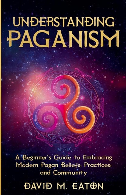 Understanding Paganism A Beginner's Guide to Embracing Modern Pagan Beliefs, Practices, and Community, David M. Eaton - Paperback - 9798224532582