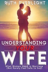 Understanding Your Wife: What Women Need in Marriage (But Rarely Feel Safe to Say) - Ruth Everlight - 9798224532926