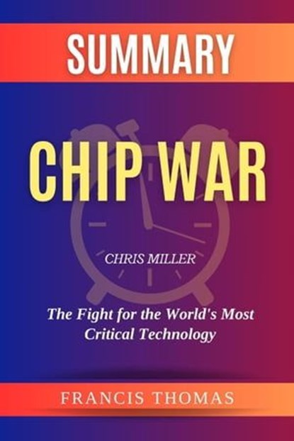 Summary of Chip War by Chris Miller :The Fight for the World’s Most Critical Technology, FRANCIS THOMAS - Ebook - 9798224573264
