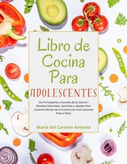 Libro de Cocina Para Adolescentes: De Principiante a Estrella de la Cocina! Recetas Deliciosas, Sencillas y rápidas Para Jóvenes Héroes de la Cocina con Instrucciones Paso a Paso, María del Carmen Antonia - Ebook - 9798224577897