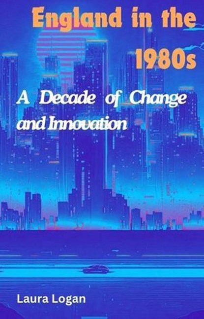 England in the 1980s: A Decade of Change and Innovation, Laura Logan - Ebook - 9798224583607
