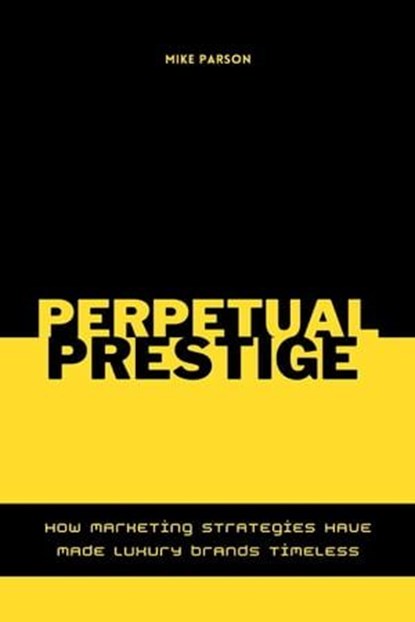 Perpetual Prestige How Marketing Strategies Have Made Luxury Brands Timeless, Mike Parson - Ebook - 9798224599486