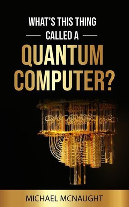 What’s This Thing Called A Quantum Computer?, Michael McNaught - Ebook - 9798224610938