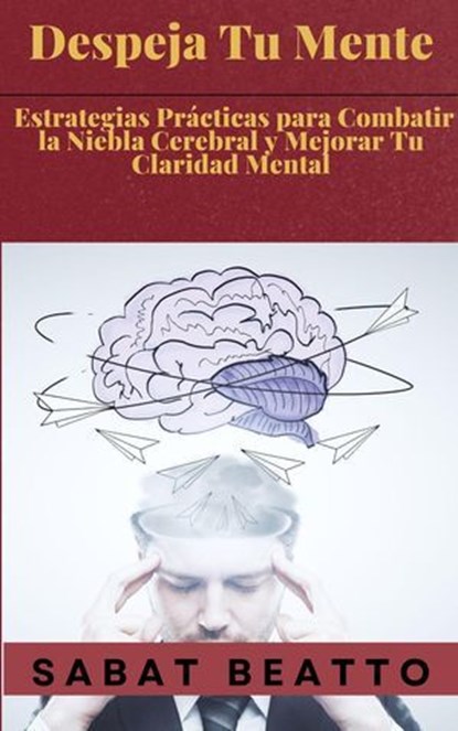 Despeja Tu Mente: Estrategias Prácticas para Combatir la Niebla Cerebral y Mejorar Tu Claridad Mental, Sabat Beatto - Ebook - 9798224626649