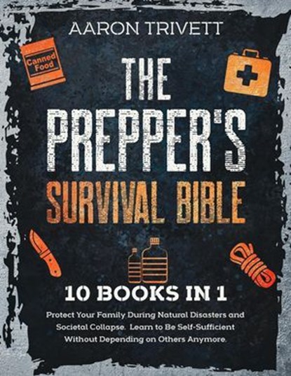 The Prepper's Survival Bible: Protect Your Family During Natural Disasters and Societal Collapse. Learn to Be Self-Sufficient Without Depending on Others Anymore, Aaron Trivett - Ebook - 9798224636426