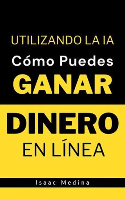 Cómo Puedes Ganar Dinero en Línea Utilizando la IA, Isaac Medina - Ebook - 9798224660506