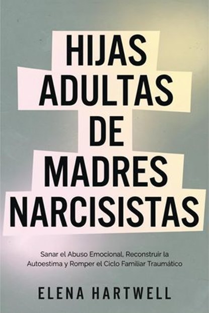 Hijas Adultas de Madres Narcisistas: Sanar el Abuso Emocional, Reconstruir la Autoestima y Romper el Ciclo Familiar Traumático, Elena Hartwell - Ebook - 9798224671410