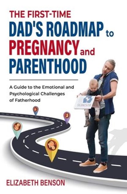 The First-Time Dad's Roadmap to Pregnancy and Parenthood: A Guide to the Emotional and Psychological Challenges of Fatherhood, Elizabeth Benson - Ebook - 9798224751433