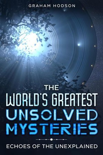 The World’s Greatest Unsolved Mysteries Echoes of the Unexplained, Graham Hodson - Ebook - 9798224761463