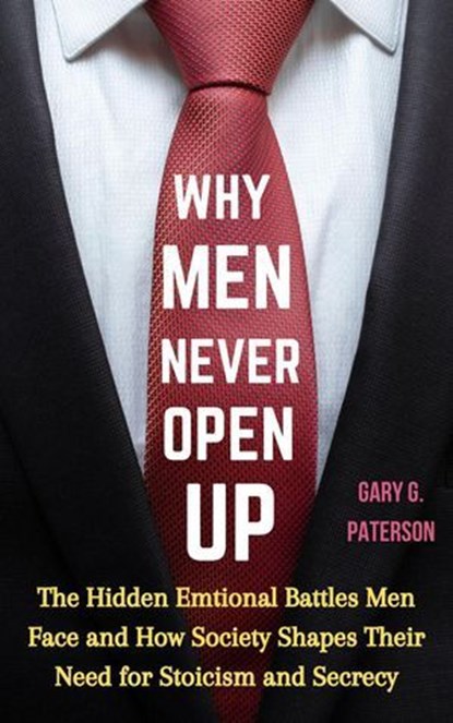 Why Men Never Open Up: The Hidden Emotional Battles Men Face and How Society Shapes Their Need for Stoicism and Secrecy, Gary G. Paterson - Ebook - 9798224769049