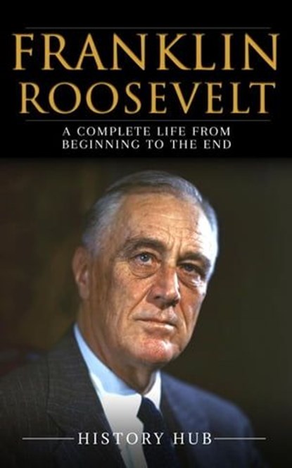 Franklin Roosevelt: A Complete Life from Beginning to the End, History Hub - Ebook - 9798224777310