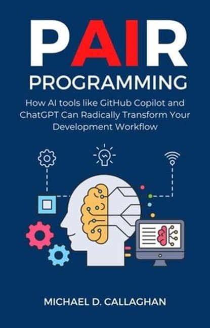 P-AI-R Programming: How AI Tools Like GitHub Copilot and ChatGPT Can Radically Transform Your Development Workflow, Michael D Callaghan - Ebook - 9798224787739
