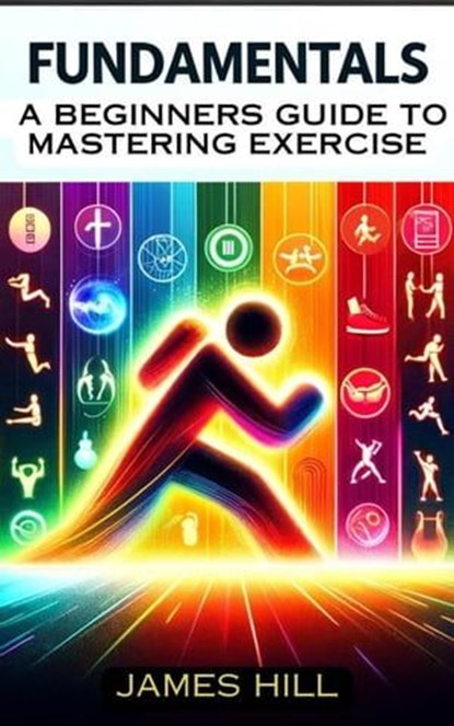 "Fundamentals: A Beginner's Guide to Mastering Essential Exercises", James Hill - Ebook - 9798224857807