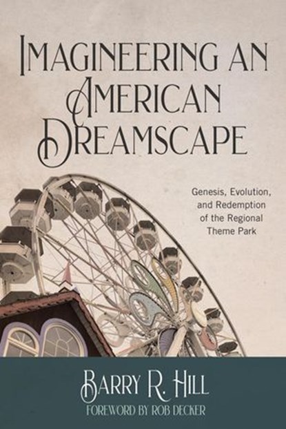 Imagineering an American Dreamscape: Genesis, Evolution, and Redemption of the Regional Theme Park, Barry R Hill - Ebook - 9798224876815