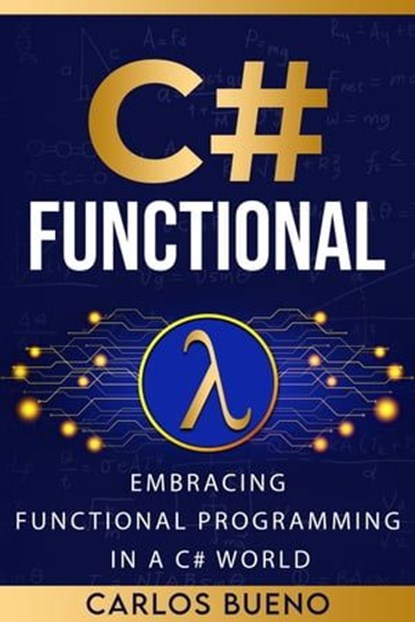 Functional C#: Embracing Functional Programming in a C# World, Carlos Bueno - Ebook - 9798224893973