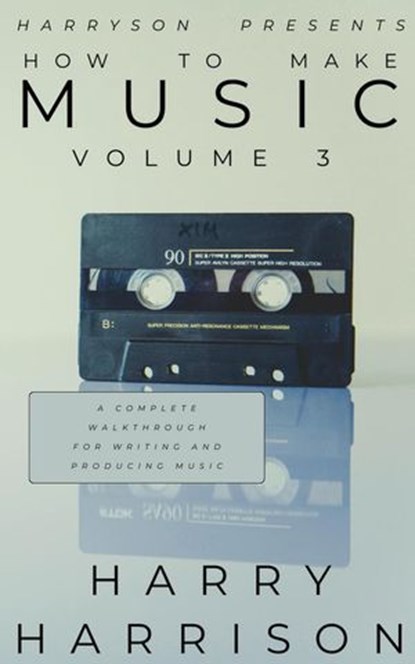 Harryson Presents How to Make Music: Volume 3: A Complete Walkthrough for Writing and Producing Music, Harry Harrison - Ebook - 9798224909797