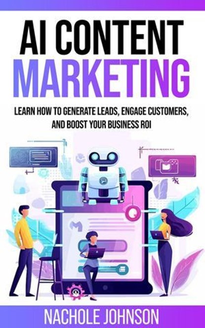 AI Content Marketing: Learn How to Generate Leads, Engage Customers, and Boost Your Business ROI, Nachole Johnson - Ebook - 9798224942169