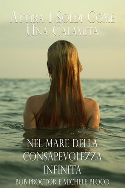 Attira I Soldi Come Una Calamita Nel Mare Della Consapevolezza Infinita, Bob Proctor ; Michele Blood - Ebook - 9798224951109