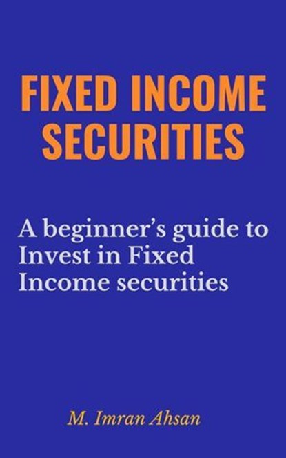 Fixed Income Securities: A Beginner's Guide to Understand, Invest and Evaluate Fixed Income Securities, M. Imran Ahsan - Ebook - 9798224958924