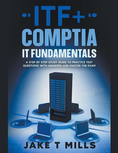 ITF+ CompTIA IT Fundamentals A Step by Step Study Guide to Practice Test Questions With Answers and Master the Exam, Jake T Mills - Paperback - 9798224974825