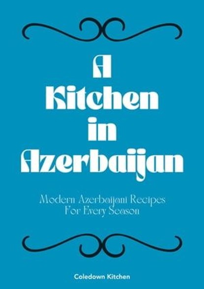 A Kitchen in Azerbaijan: Modern Azerbaijani Recipes For Every Season, Coledown Kitchen - Ebook - 9798224993567