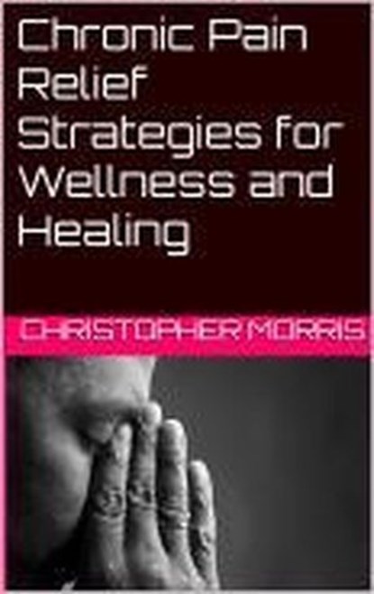Chronic Pain Relief: Strategies for Wellness and Healing, christopher morris - Ebook - 9798224994014