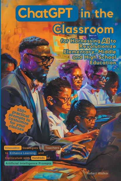 ChatGPT in the Classroom for Harnessing AI to Revolutionize Elementary, Middle and High School Education, Robert Walker - Paperback - 9798224995691