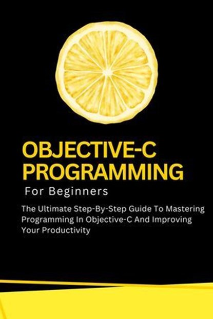 Objective-C Programming For Beginners: The Ultimate Step-By-Step Guide To Mastering Programming In Objective-C And Improving Your Productivity, Voltaire Lumiere - Ebook - 9798227018984