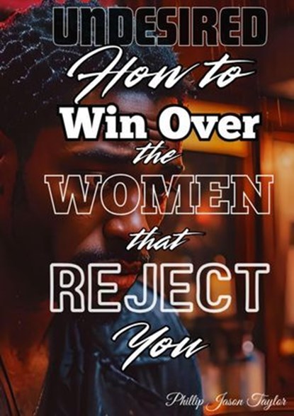 Undesired: How to Win Over the Women that Reject You, Phillip Jason Taylor - Ebook - 9798227057754