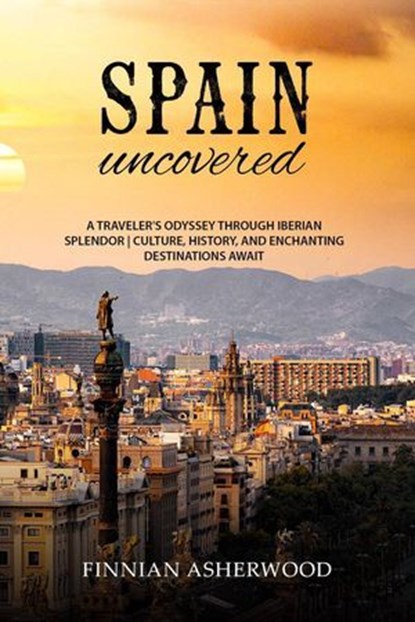 Spain Uncovered: A Traveller's Odyssey through Iberian Splendor | Culture, History, and Enchanting Destinations Await, Finnian Asherwood - Ebook - 9798227082756