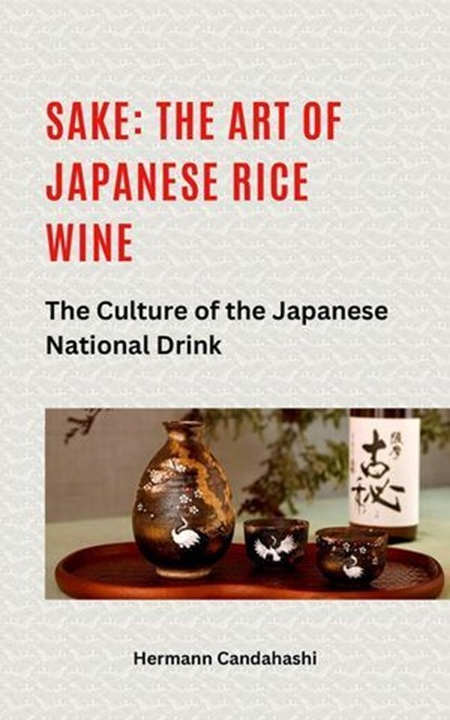 Sake: The art of Japanese rice wine The culture of the Japanese national drink, Hermann Candahashi - Ebook - 9798227137142
