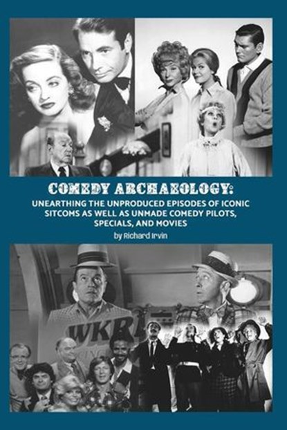 Comedy Archaeology: Unearthing The Unproduced Episodes of Iconic Sitcoms as Well as Unmade Comedy Pilots, Specials, and Movies, Richard Irvin - Ebook - 9798227208415