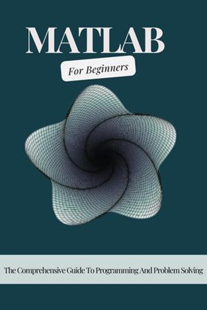 MATLAB For Beginners: The Comprehensive Guide To Programming And Problem Solving, Voltaire Lumiere - Ebook - 9798227236678