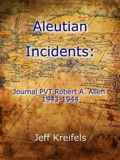 Aleutian Incidents: Journal of PVT Robert A. Allen 1943-1944, Jeff Kreifels - Ebook - 9798227243522
