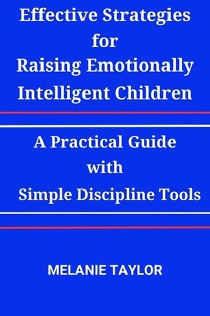 Effective Strategies for Raising Emotionally Intelligent Children:A Practical Guide with Simple Discipline Tools, Melanie Taylor - Ebook - 9798227251350