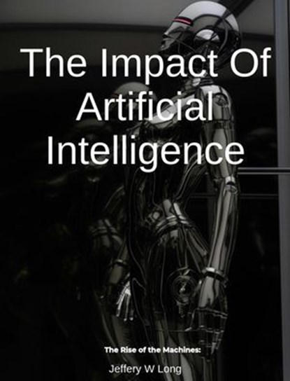 The Impact Of Artificial Intelligence The Rise of the Machines:, Jeffery William Long - Ebook - 9798227290458