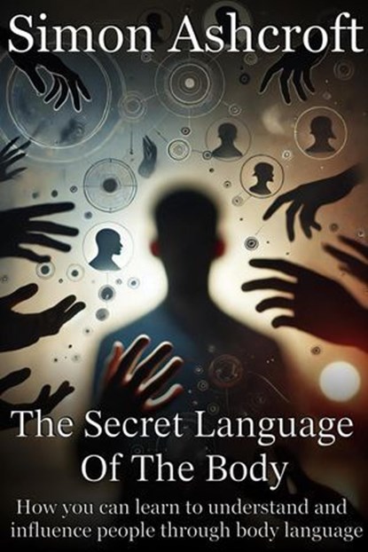 The secret language of the body - How you can learn to understand and influence people through body language, Simon Ashcroft - Ebook - 9798227303509