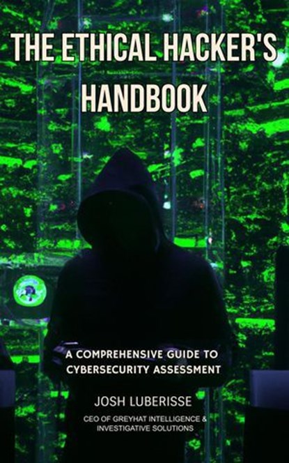 The Ethical Hacker's Handbook: A Comprehensive Guide to Cybersecurity Assessment, Josh Luberisse - Ebook - 9798227333834
