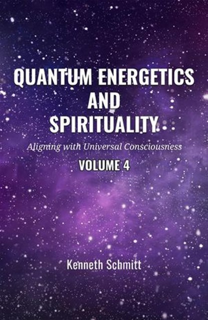 Quantum Energetics and Spirituality Volume 4: Aligning with Universal Consciousness, KENNETH SCHMITT - Ebook - 9798227348197