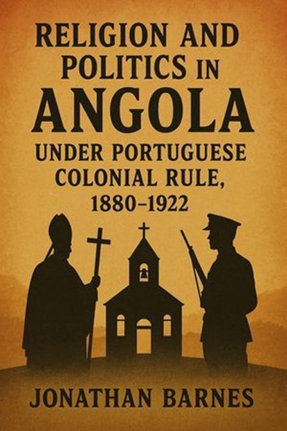 Religion and Politics in Angola under Portuguese Colonial Rule, 1880-1922, Jonathan Barnes - Ebook - 9798227375872