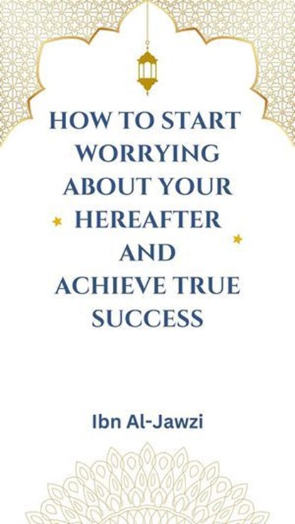How to Start Worrying about Your Hereafter and Achieve True Success, Ibn Al-Jawzi - Ebook - 9798227379337