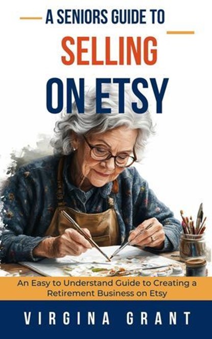A Seniors Guide to Selling on Etsy: An Easy to Understand Guide to Creating a Retirement Business on Etsy, Virginia Grant - Ebook - 9798227407849