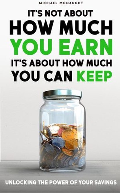 It's Not About How Much You Earn, It's About How Much You Can Keep: Unlocking The Power of Your Savings, Michael McNaught - Ebook - 9798227440020