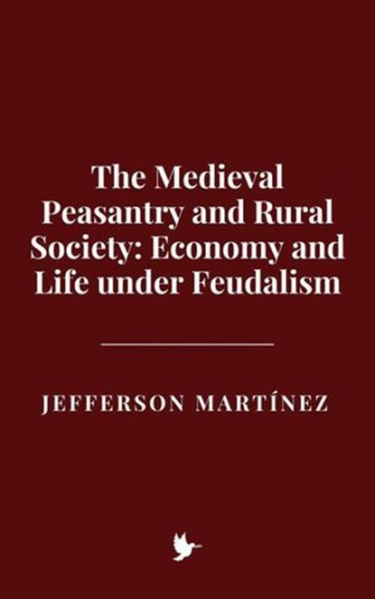 The Medieval Peasantry and Rural Society: Economy and Life under Feudalism, Jefferson Martínez - Ebook - 9798227545923