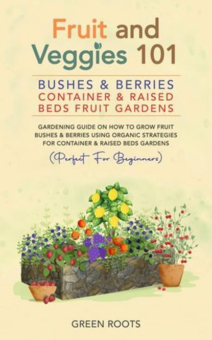 Fruit and Veggies 101 – Bushes & Berries: Container & Raised Beds Fruit Gardens - Gardening Guide On How To Grow Fruit Bushes & Berries Using Organic Strategies For Container & Raised Beds Gardens, Green Roots - Ebook - 9798227589248